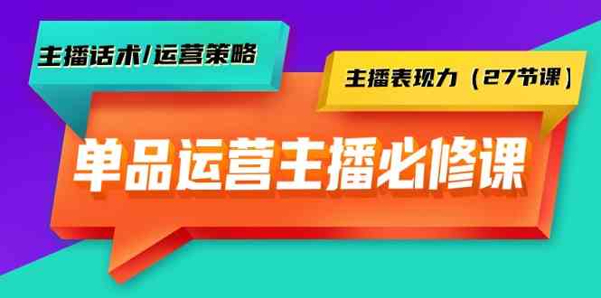 单品运营实操主播必修课：主播话术/运营策略/主播表现力（27节课）-星辰源码网