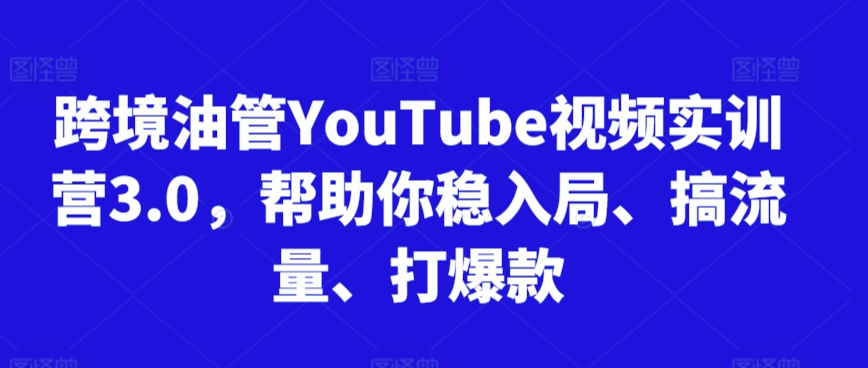 跨境油管YouTube视频实训营3.0，帮助你稳入局、搞流量、打爆款-星辰源码网