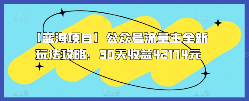 【蓝海项目】公众号流量主全新玩法攻略：30天收益42174元-星辰源码网