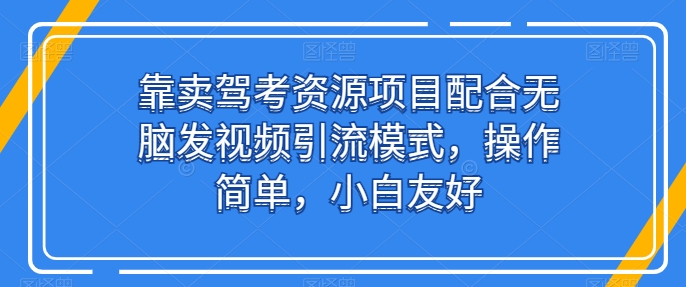 靠卖驾考资源项目配合无脑发视频引流模式，操作简单，小白友好-星辰源码网