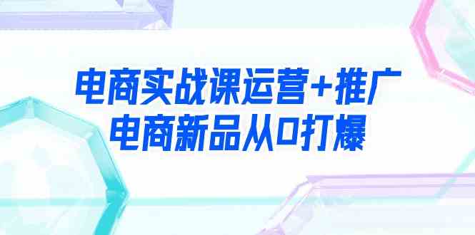 （9313期）电商实战课运营+推广，电商新品从0打爆（99节视频课）-星辰源码网