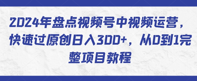 2024年盘点视频号中视频运营，快速过原创日入300+，从0到1完整项目教程-星辰源码网