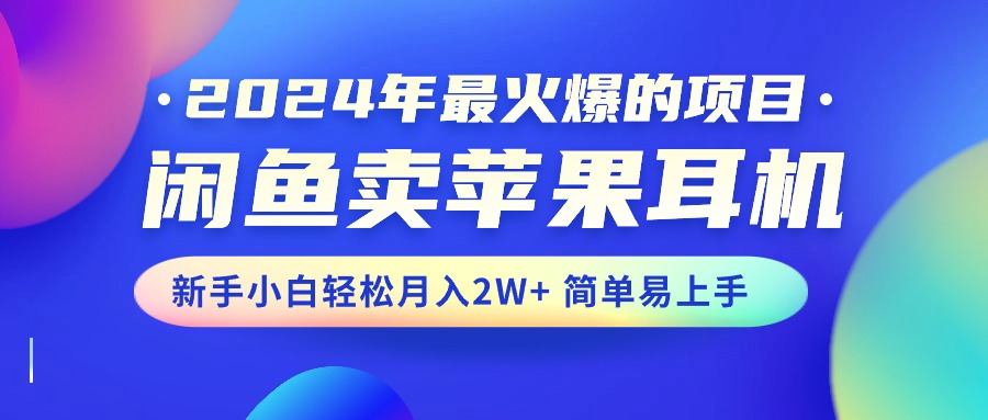 2024年最火爆的项目，闲鱼卖苹果耳机，新手小白轻松月入2W+简单易上手-星辰源码网