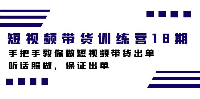 短视频带货训练营18期，手把手教你做短视频带货出单，听话照做，保证出单-星辰源码网