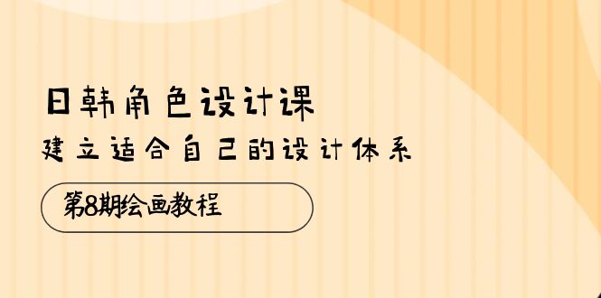 （10641期）日韩 角色设计课：第8期绘画教程，建立适合自己的设计体系（38节课）-星辰源码网