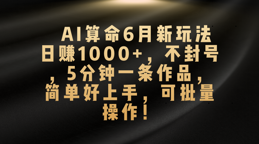 AI算命6月新玩法，日赚1000+，不封号，5分钟一条作品，简单好上手，可批量操作-星辰源码网