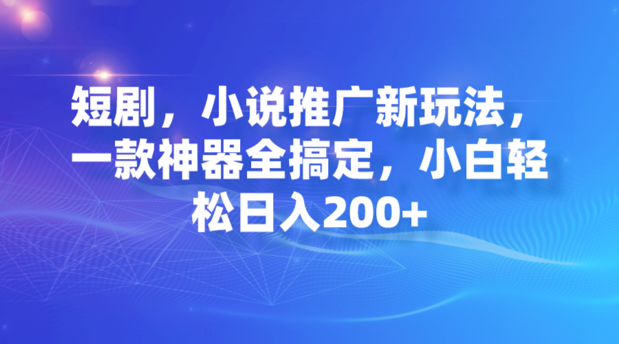 短剧，小说推广新玩法，一款神器全搞定，小白轻松日入200+-星辰源码网