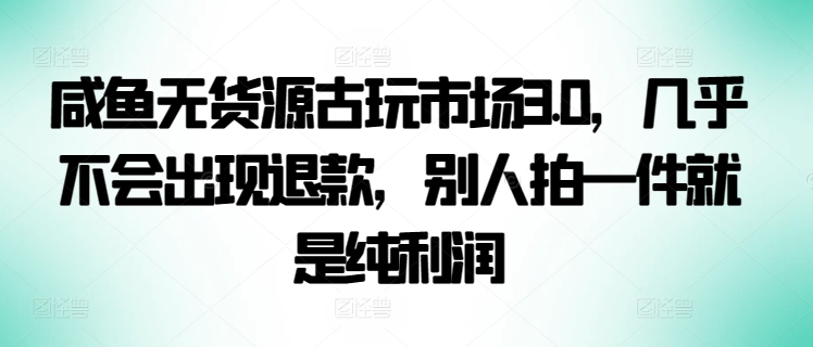 咸鱼无货源古玩市场3.0，几乎不会出现退款，别人拍一件就是纯利润-星辰源码网