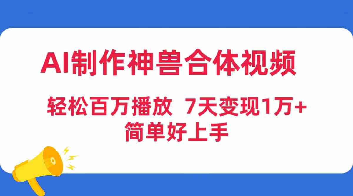 （9600期）AI制作神兽合体视频，轻松百万播放，七天变现1万+，简单好上手-星辰源码网