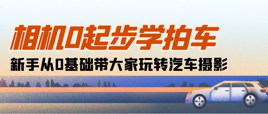 （10657期）相机0起步学拍车：新手从0基础带大家玩转汽车摄影（18节课）-星辰源码网