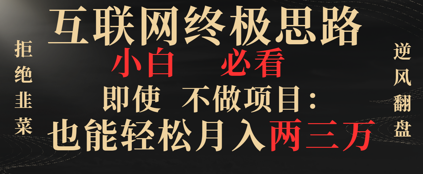 互联网终极思路，小白必看，即使不做项目也能轻松月入两三万，拒绝韭菜… -星辰源码网