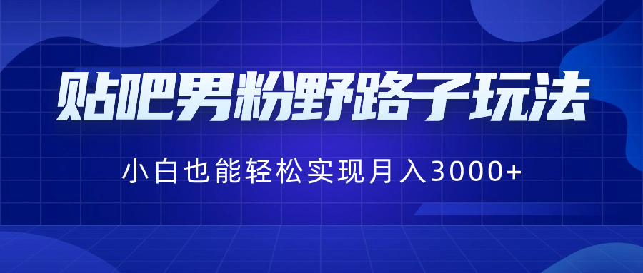 贴吧男粉野路子玩法，小白也能轻松实现月入3000+-星辰源码网