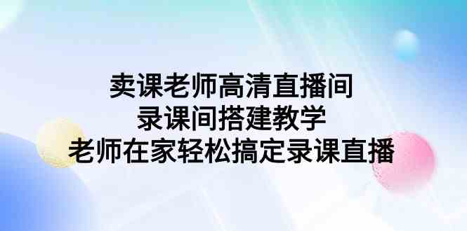 （9314期）卖课老师高清直播间 录课间搭建教学，老师在家轻松搞定录课直播-星辰源码网