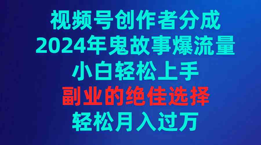 （9385期）视频号创作者分成，2024年鬼故事爆流量，小白轻松上手，副业的绝佳选择…-星辰源码网