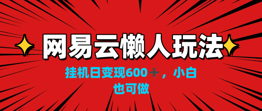 网易云懒人玩法，挂机日变现600+，小白也可做！！！-星辰源码网