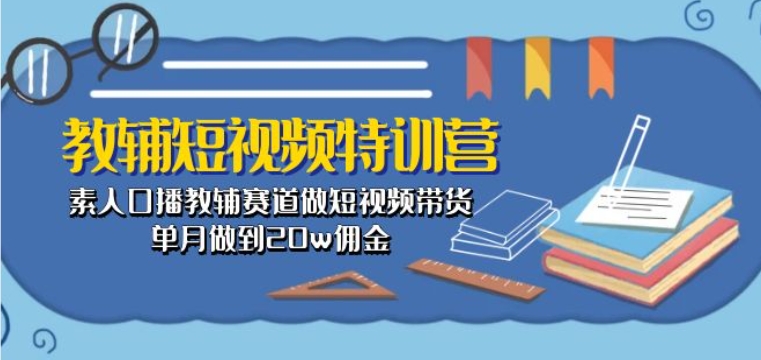 教辅短视频特训营： 素人口播教辅赛道做短视频带货，单月做到20w佣金-星辰源码网