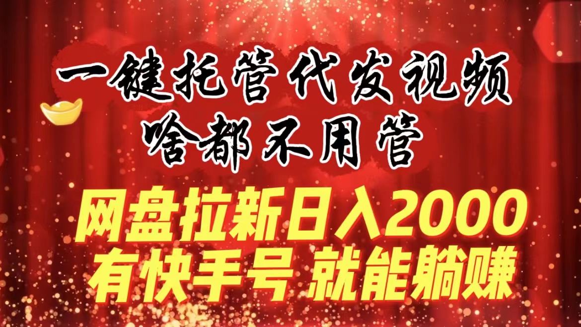 一键托管代发视频，啥都不用管，网盘拉新日入2000+，有快手号就能躺赚-星辰源码网