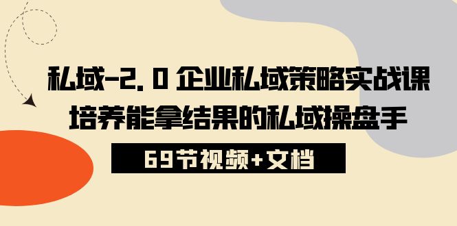 （10345期）私域-2.0 企业私域策略实战课，培养能拿结果的私域操盘手 (69节视频+文档)-星辰源码网