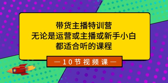 带货主播特训营：无论是运营或主播或新手小白，都适合听的课程-星辰源码网