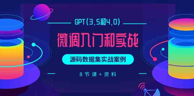 chatGPT(3.5和4.0)微调入门和实战，源码数据集实战案例（8节课+资料）-星辰源码网