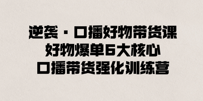 逆袭·口播好物带货课，好物爆单6大核心，口播带货强化训练营-星辰源码网