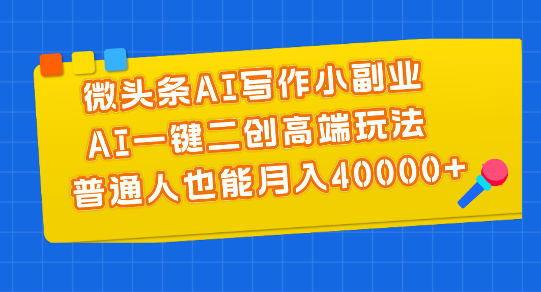 微头条AI写作小副业，AI一键二创高端玩法 普通人也能月入40000+-星辰源码网