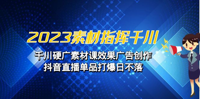 2023素材 指挥千川，千川硬广素材课效果广告创作，抖音直播单品打爆日不落-星辰源码网