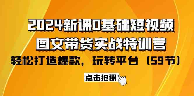 2024新课0基础短视频+图文带货实战特训营：玩转平台，轻松打造爆款（59节）-星辰源码网