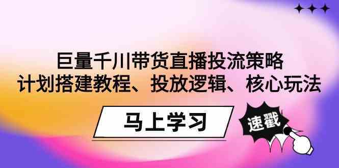 巨量千川带货直播投流策略：计划搭建教程、投放逻辑、核心玩法！-星辰源码网