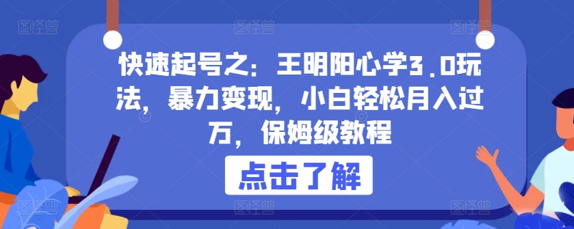 快速起号之：王明阳心学3.0玩法，暴力变现，小白轻松月入过万，保姆级教程-星辰源码网