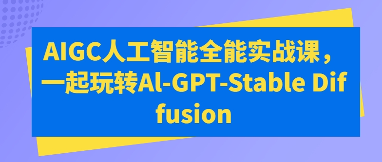 AIGC人工智能全能实战课，一起玩转Al-GPT-Stable Diffusion-星辰源码网