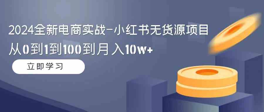 （9169期）2024全新电商实战-小红书无货源项目：从0到1到100到月入10w+-星辰源码网