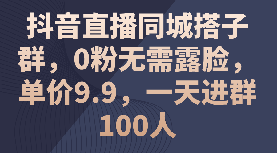 抖音直播同城搭子群，0粉无需露脸，单价9.9，一天进群100人-星辰源码网