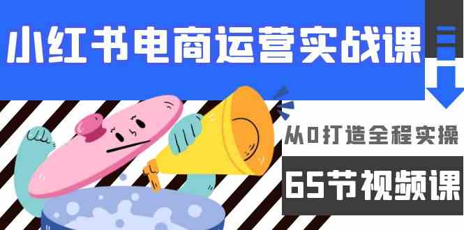 （9724期）小红书电商运营实战课，​从0打造全程实操（65节视频课）-星辰源码网