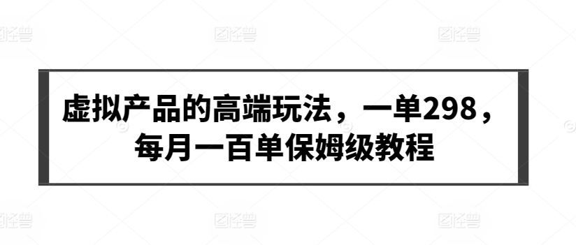 虚拟产品的高端玩法，一单298，每月一百单保姆级教程-星辰源码网