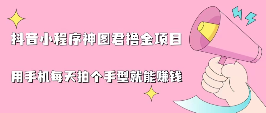 抖音小程序神图君撸金项目，用手机每天拍个手型挂载一下小程序就能赚钱-星辰源码网