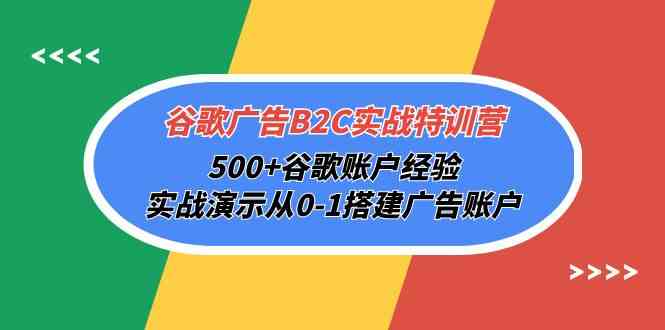 谷歌广告B2C实战特训营，500+谷歌账户经验，实战演示从0-1搭建广告账户-星辰源码网