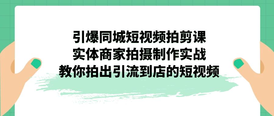 引爆同城-短视频拍剪课：实体商家拍摄制作实战，教你拍出引流到店的短视频-星辰源码网