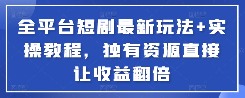 全平台短剧最新玩法+实操教程，独有资源直接让收益翻倍-星辰源码网