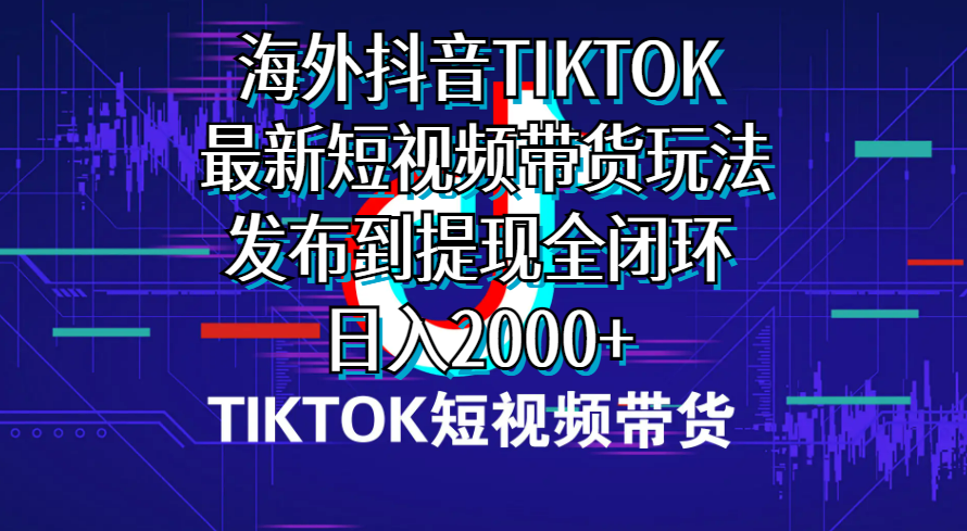 （10320期）海外短视频带货，最新短视频带货玩法发布到提现全闭环，日入2000+-星辰源码网