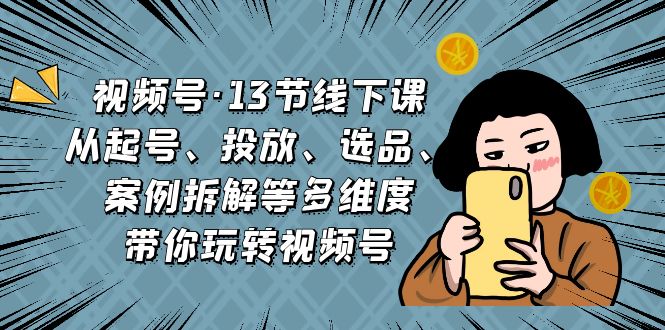 视频号·13节线下课，从起号、投放、选品、案例拆解等多维度带你玩转视频号-星辰源码网