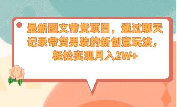 最新图文带货项目，通过聊天记录带货男装的新创意玩法，轻松实现月入2W+-星辰源码网