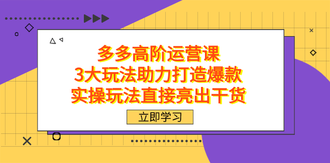 拼多多高阶·运营课，3大玩法助力打造爆款，实操玩法直接亮出干货-星辰源码网