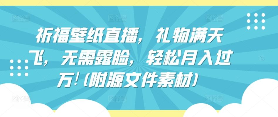 祈福壁纸直播，礼物满天飞，无需露脸，轻松月入过万!(附源文件素材)-星辰源码网