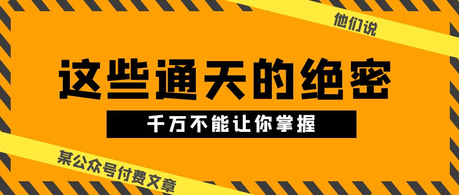 （10651期）某公众号付费文章《他们说 “ 这些通天的绝密，千万不能让你掌握! ”》-星辰源码网