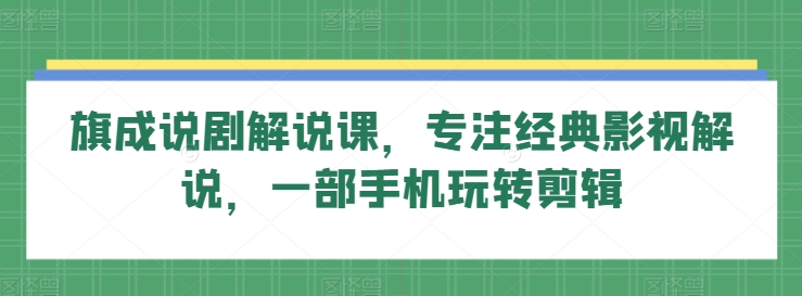 旗成说剧解说课，专注经典影视解说，一部手机玩转剪辑-星辰源码网