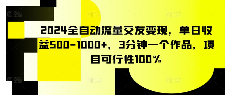 2024全自动流量交友变现，单日收益500-1000+，3分钟一个作品，项目可行性100%-星辰源码网