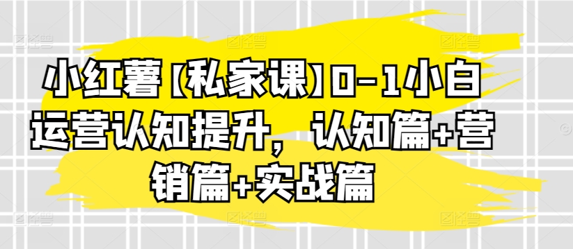 小红薯【私家课】0-1小白运营认知提升，认知篇+营销篇+实战篇-星辰源码网