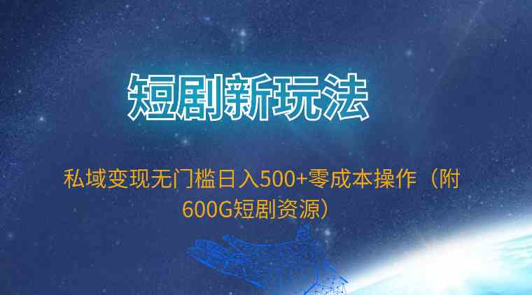 （9894期）短剧新玩法，私域变现无门槛日入500+零成本操作（附600G短剧资源）-星辰源码网