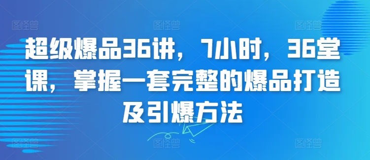 超级爆品36讲，7小时，36堂课，掌握一套完整的爆品打造及引爆方法-星辰源码网